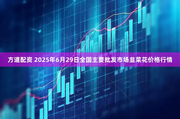 方道配资 2025年6月29日全国主要批发市场韭菜花价格行情