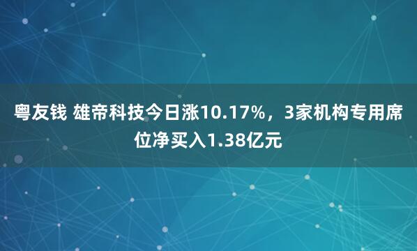 粤友钱 雄帝科技今日涨10.17%，3家机构专用席位净买入1.38亿元