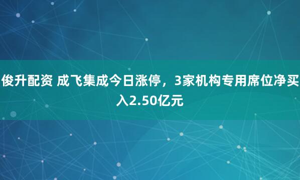 俊升配资 成飞集成今日涨停，3家机构专用席位净买入2.50亿元