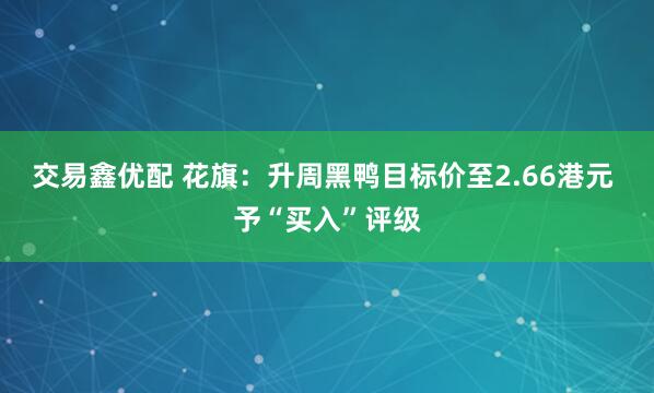 交易鑫优配 花旗：升周黑鸭目标价至2.66港元 予“买入”评级