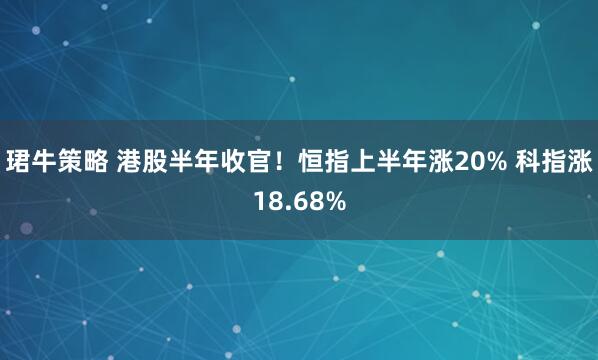 珺牛策略 港股半年收官！恒指上半年涨20% 科指涨18.68%