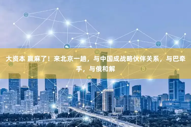 大资本 赢麻了！来北京一趟，与中国成战略伙伴关系，与巴牵手，与俄和解