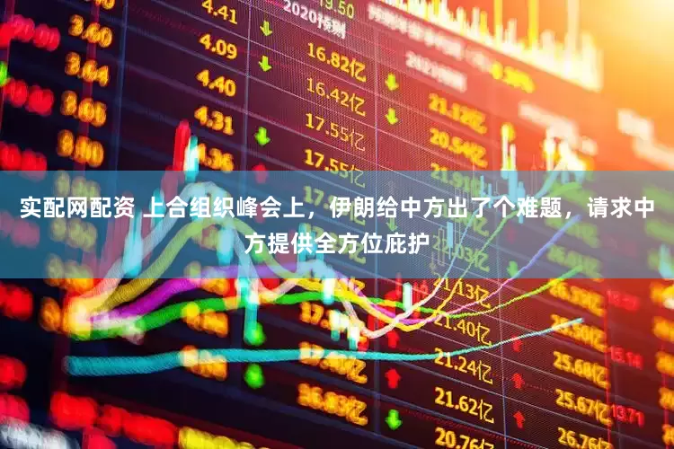 实配网配资 上合组织峰会上，伊朗给中方出了个难题，请求中方提供全方位庇护