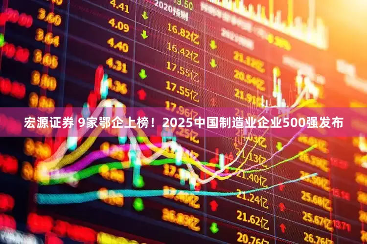 宏源证券 9家鄂企上榜！2025中国制造业企业500强发布