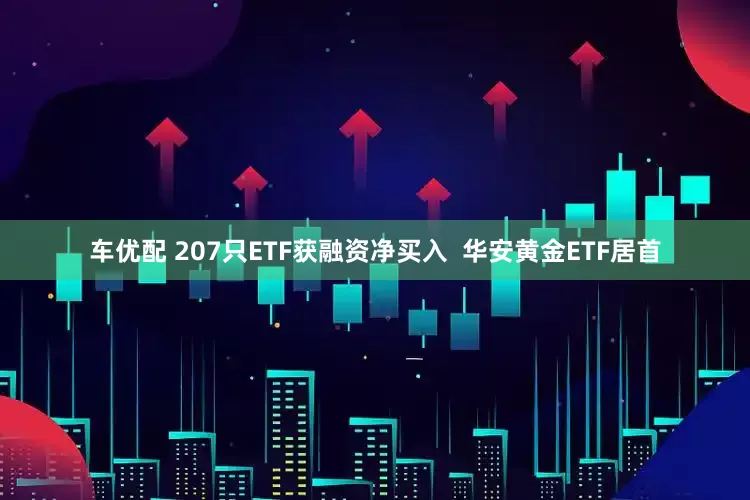 车优配 207只ETF获融资净买入  华安黄金ETF居首