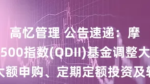 高忆管理 公告速递：摩根标普500指数(QDII)基金调整大额申购、定期定额投资及转换转入业务