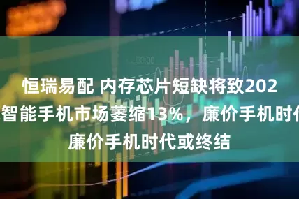 恒瑞易配 内存芯片短缺将致2026年全球智能手机市场萎缩13%，廉价手机时代或终结