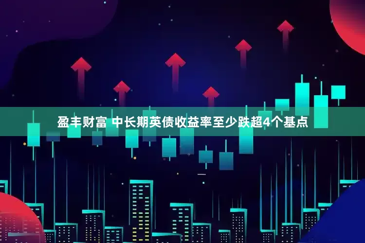 盈丰财富 中长期英债收益率至少跌超4个基点