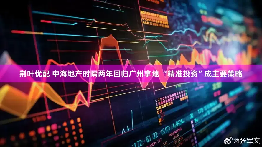 荆叶优配 中海地产时隔两年回归广州拿地 “精准投资”成主要策略