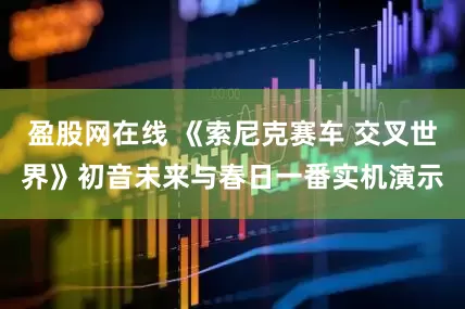 盈股网在线 《索尼克赛车 交叉世界》初音未来与春日一番实机演示