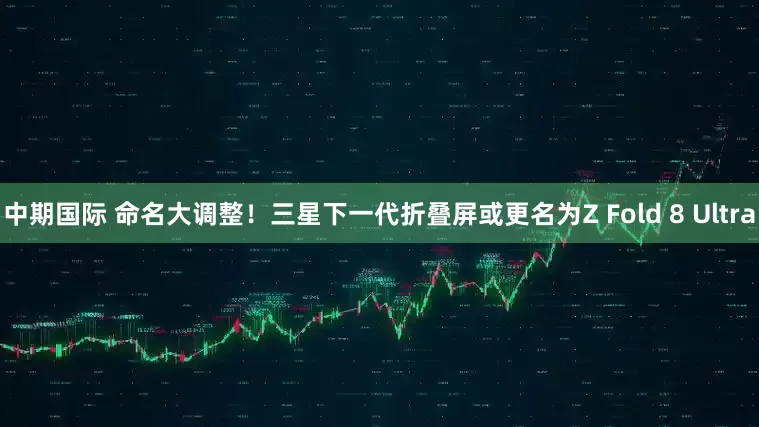 中期国际 命名大调整！三星下一代折叠屏或更名为Z Fold 8 Ultra