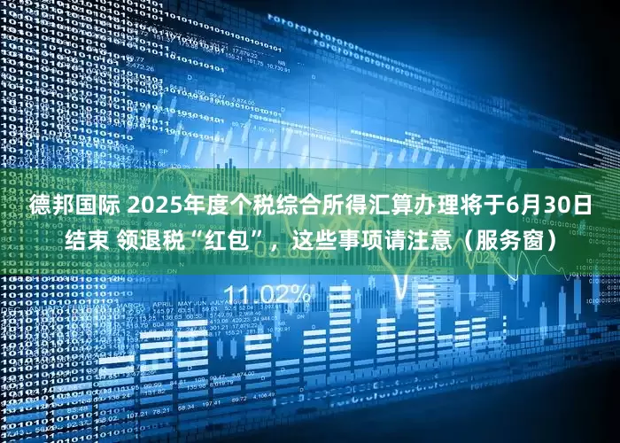 德邦国际 2025年度个税综合所得汇算办理将于6月30日结束 领退税“红包”，这些事项请注意（服务窗）