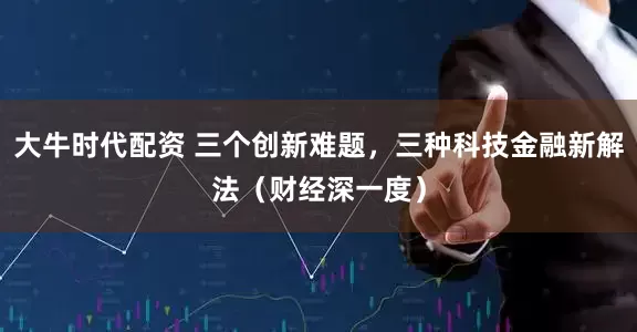 大牛时代配资 三个创新难题，三种科技金融新解法（财经深一度）