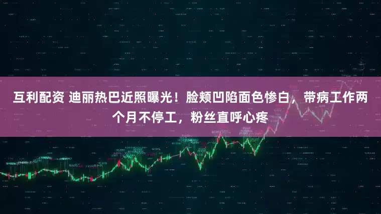 互利配资 迪丽热巴近照曝光！脸颊凹陷面色惨白，带病工作两个月不停工，粉丝直呼心疼